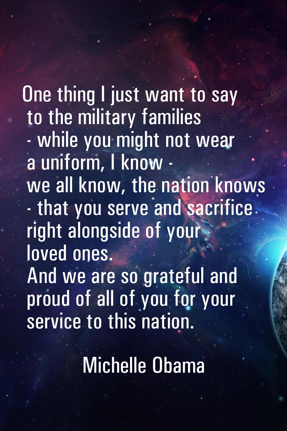 One thing I just want to say to the military families - while you might not wear a uniform, I know 