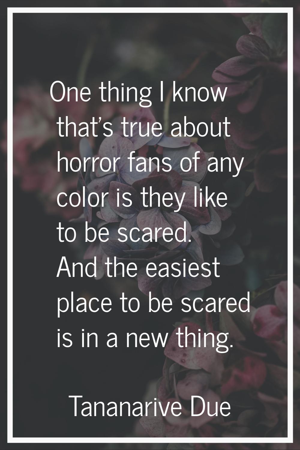 One thing I know that's true about horror fans of any color is they like to be scared. And the easi