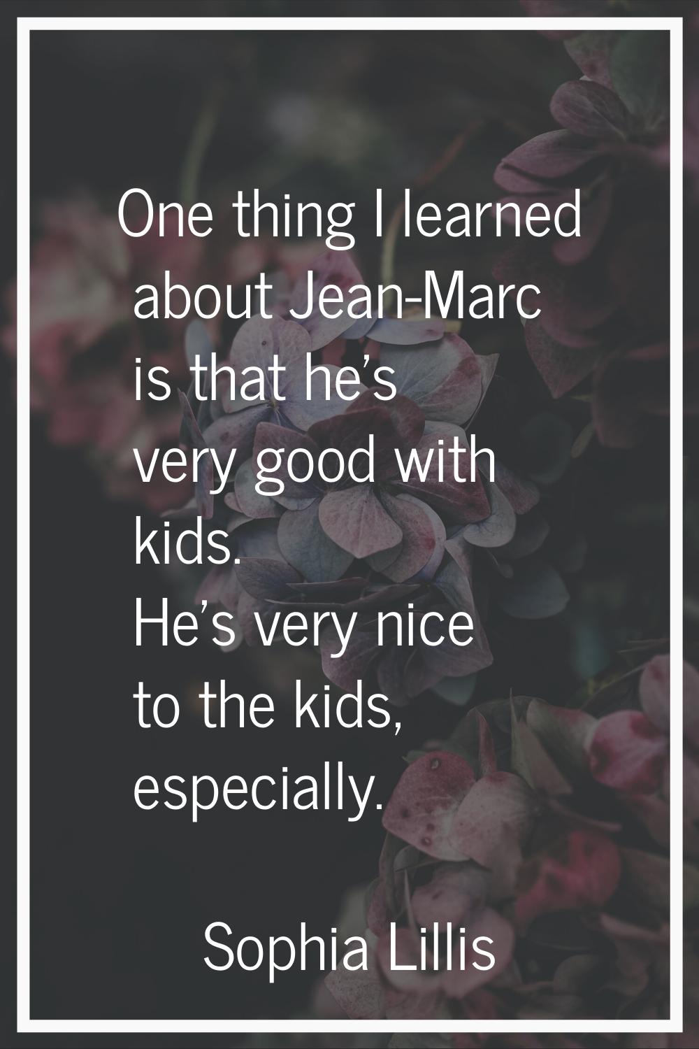 One thing I learned about Jean-Marc is that he's very good with kids. He's very nice to the kids, e
