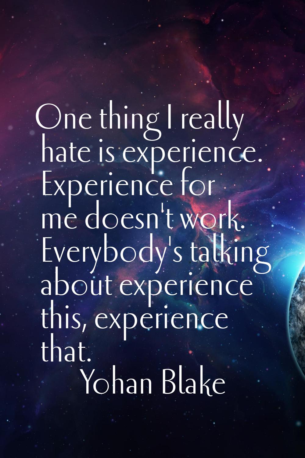 One thing I really hate is experience. Experience for me doesn't work. Everybody's talking about ex