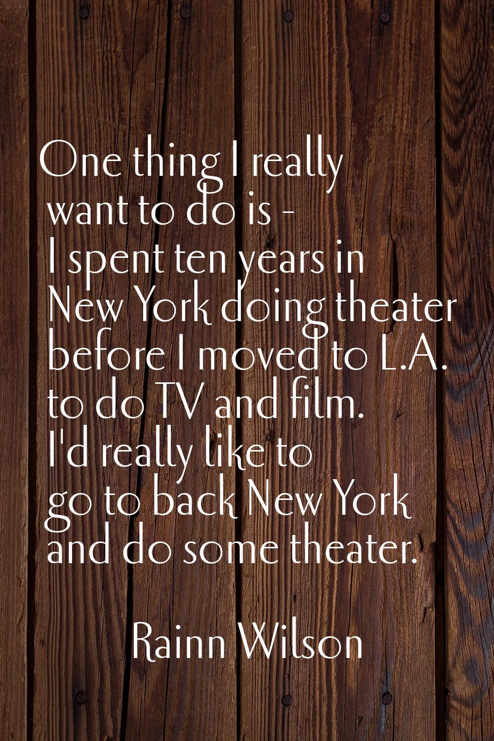 One thing I really want to do is - I spent ten years in New York doing theater before I moved to L.