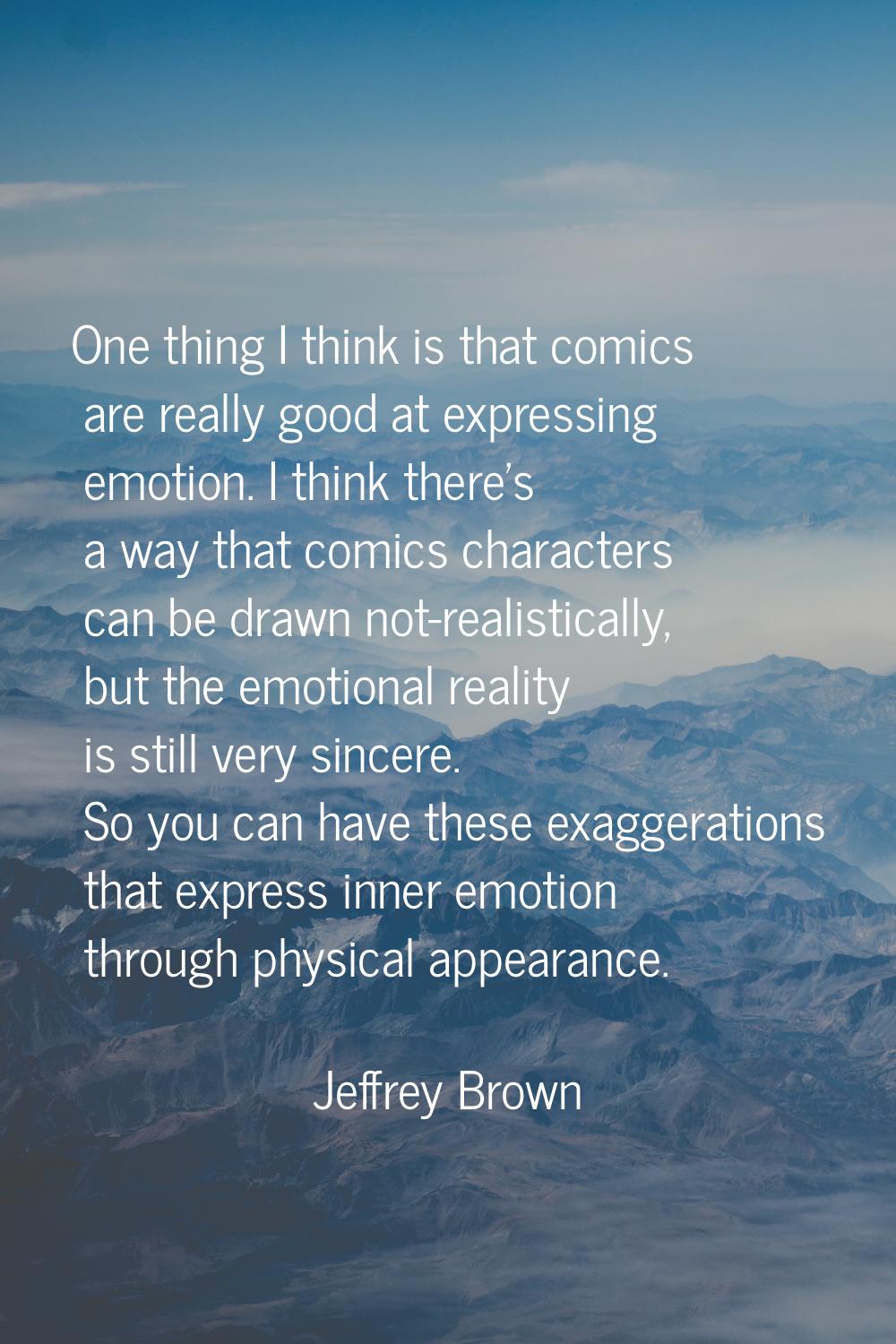 One thing I think is that comics are really good at expressing emotion. I think there's a way that 