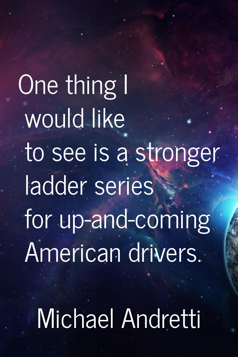 One thing I would like to see is a stronger ladder series for up-and-coming American drivers.