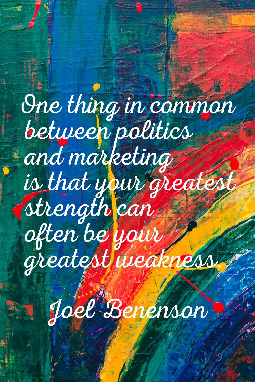 One thing in common between politics and marketing is that your greatest strength can often be your