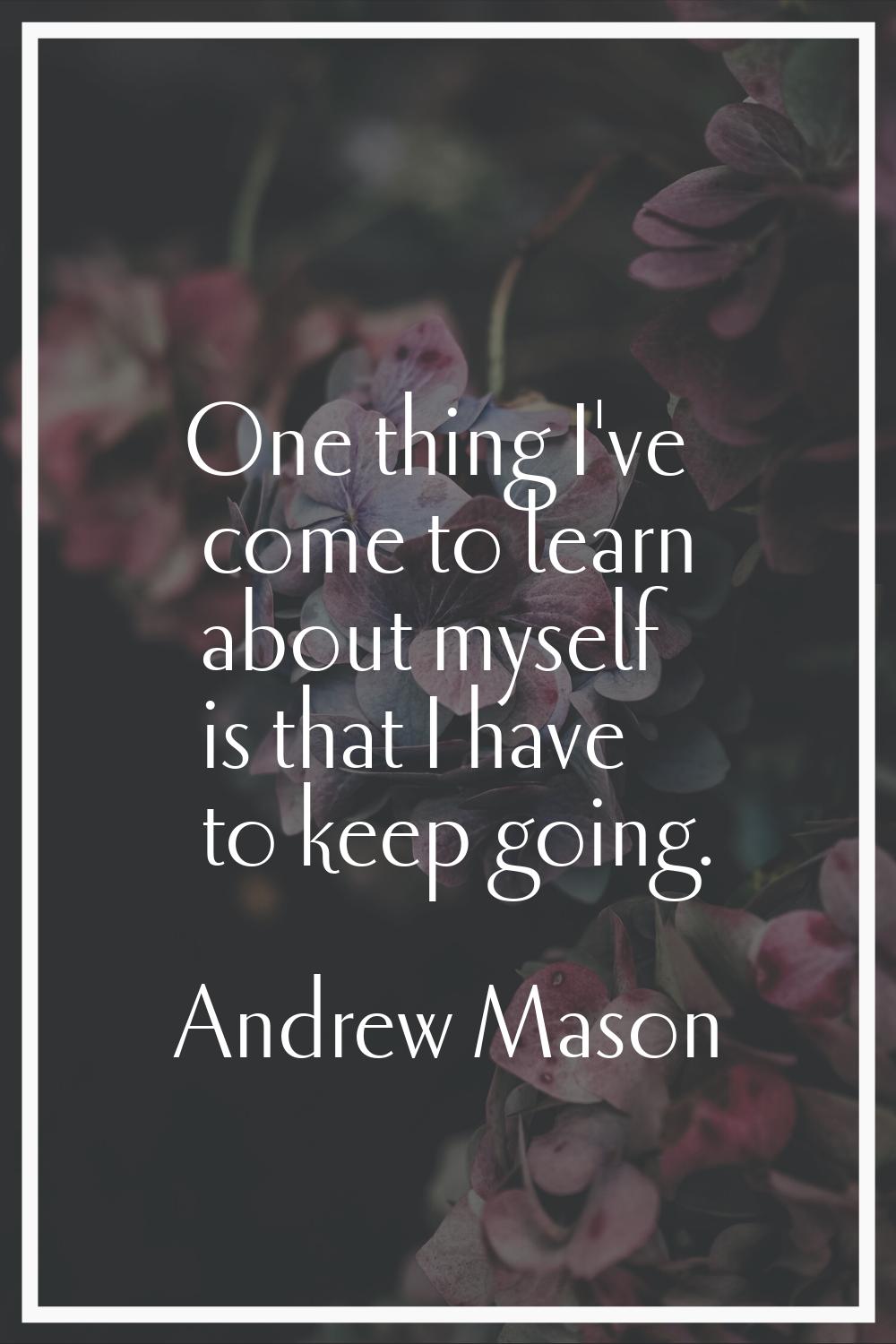 One thing I've come to learn about myself is that I have to keep going.