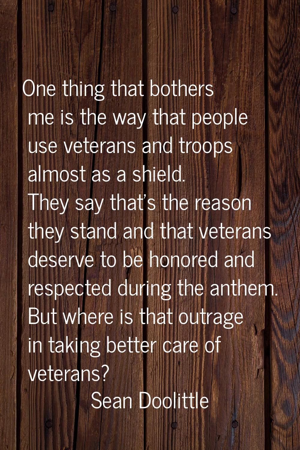 One thing that bothers me is the way that people use veterans and troops almost as a shield. They s
