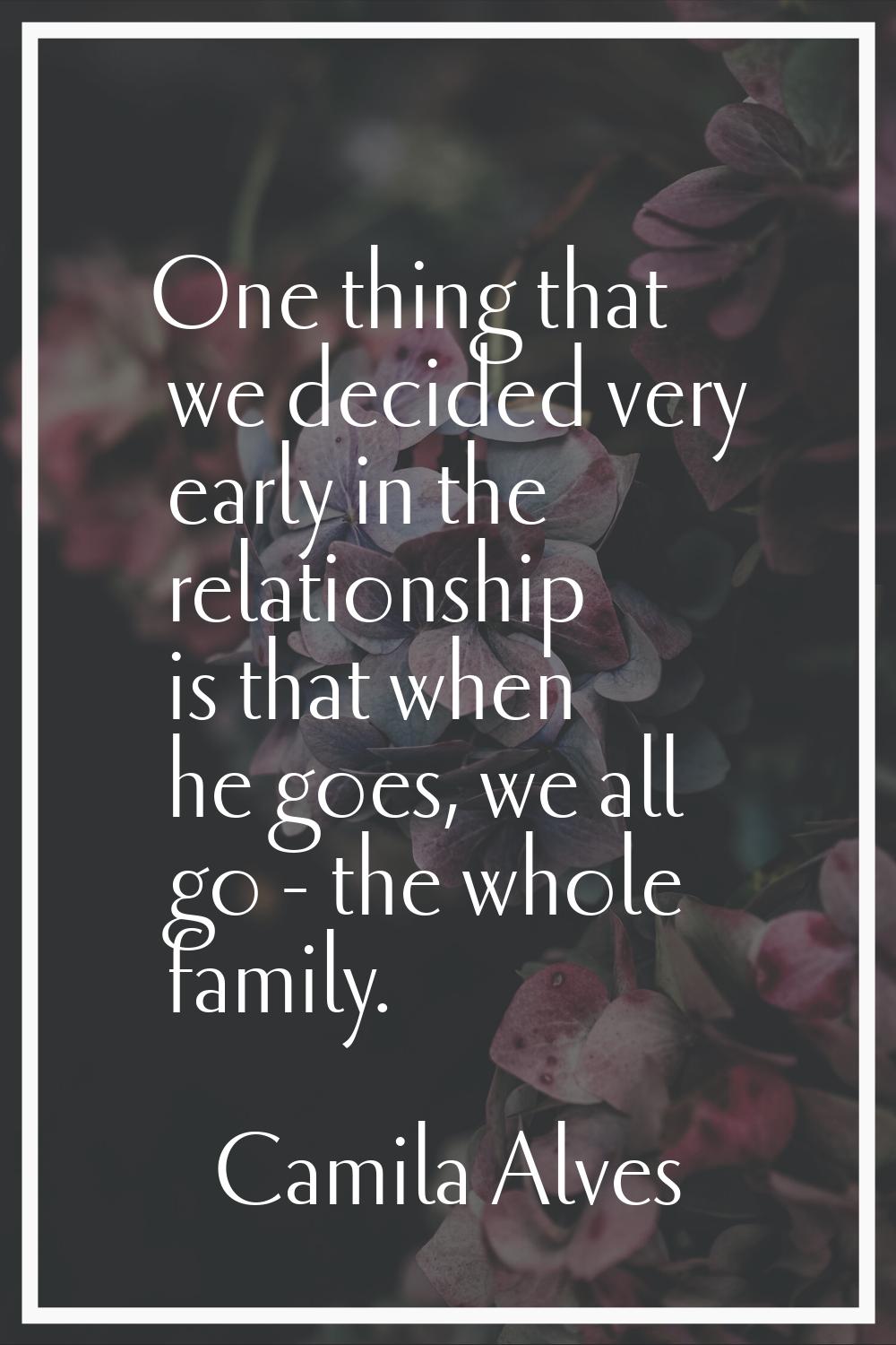 One thing that we decided very early in the relationship is that when he goes, we all go - the whol