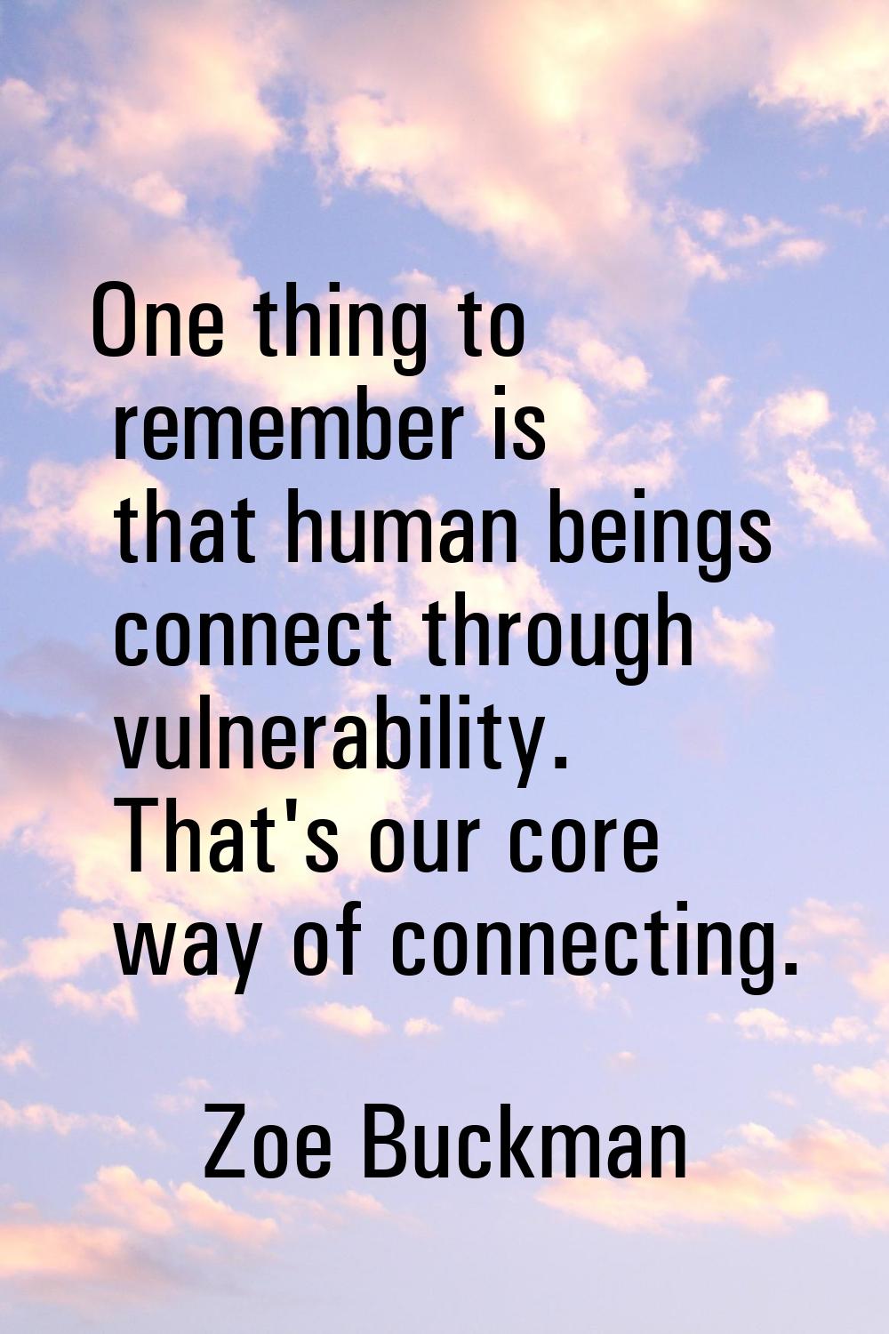 One thing to remember is that human beings connect through vulnerability. That's our core way of co