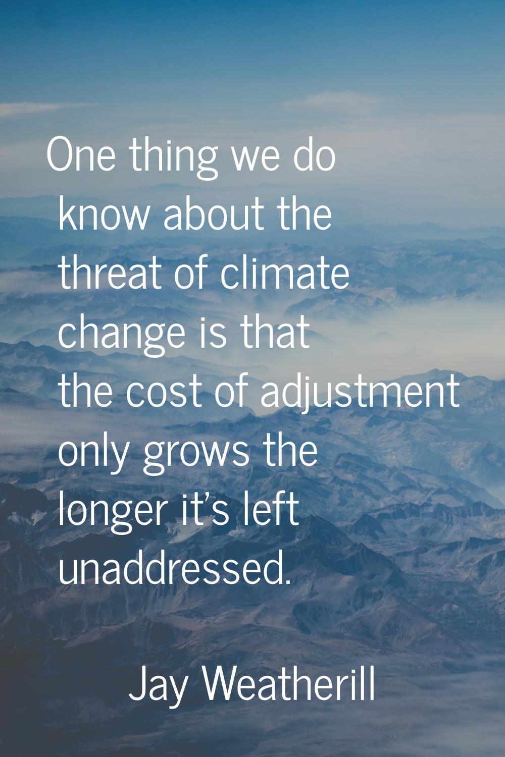 One thing we do know about the threat of climate change is that the cost of adjustment only grows t