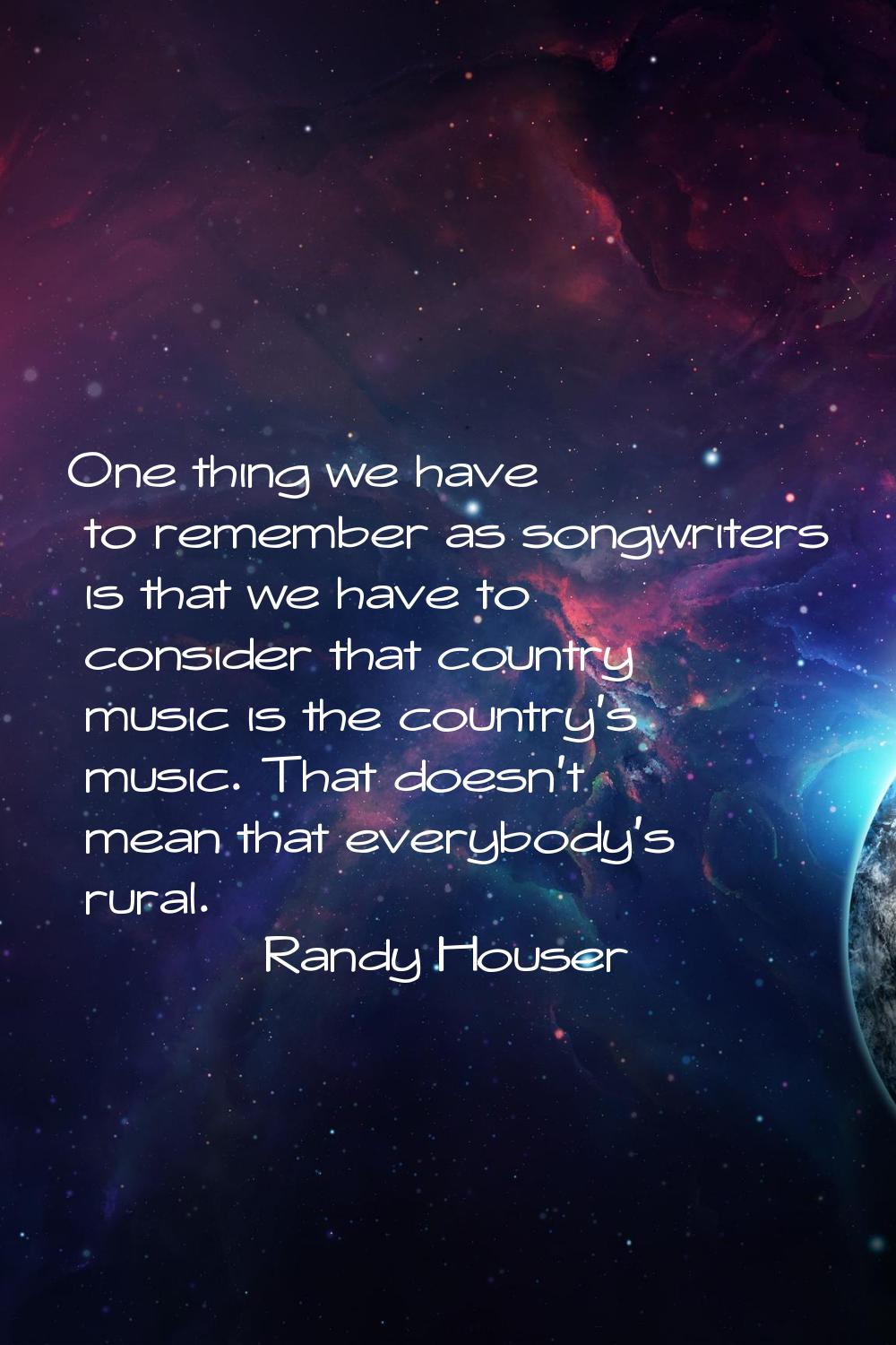 One thing we have to remember as songwriters is that we have to consider that country music is the 