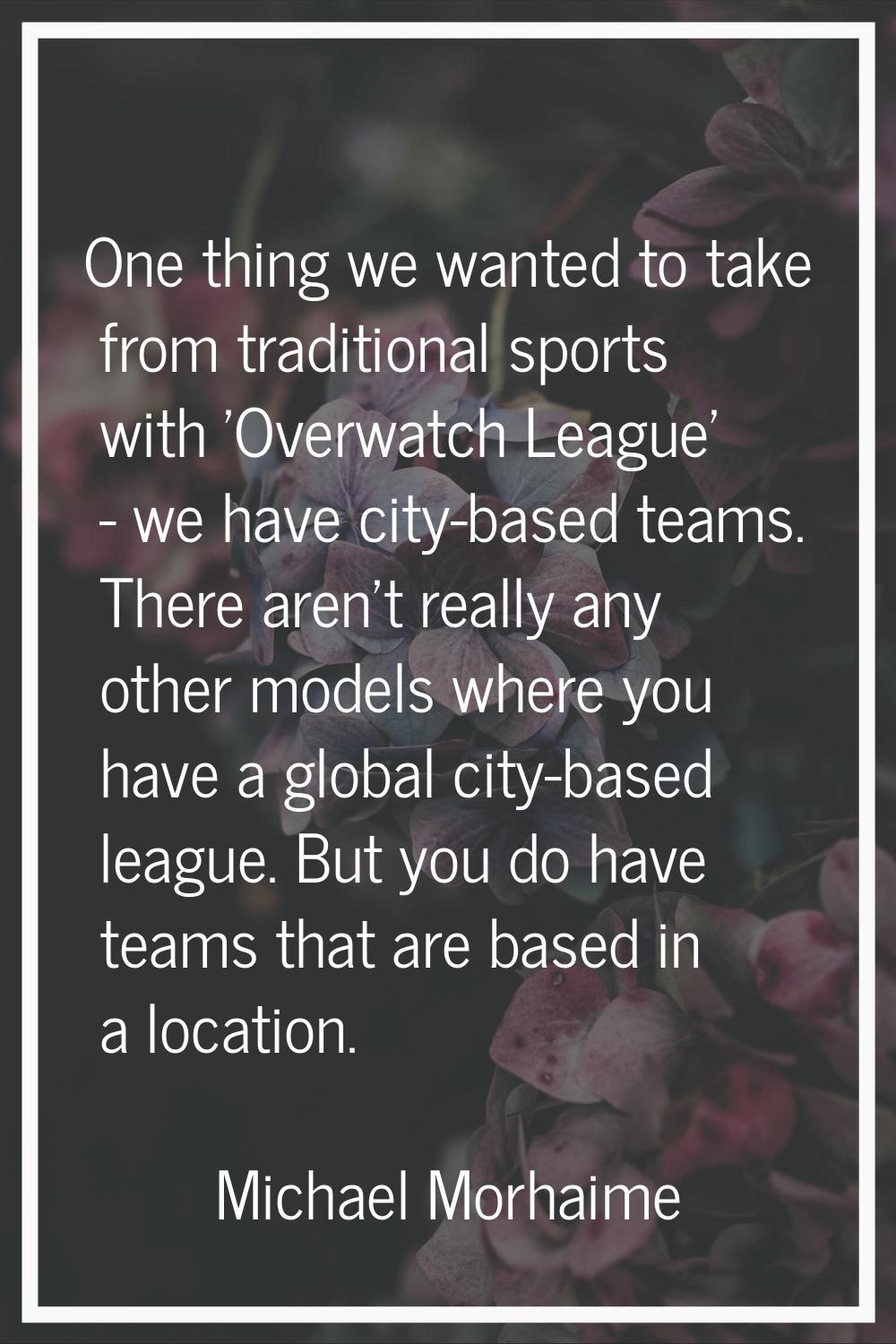 One thing we wanted to take from traditional sports with 'Overwatch League' - we have city-based te