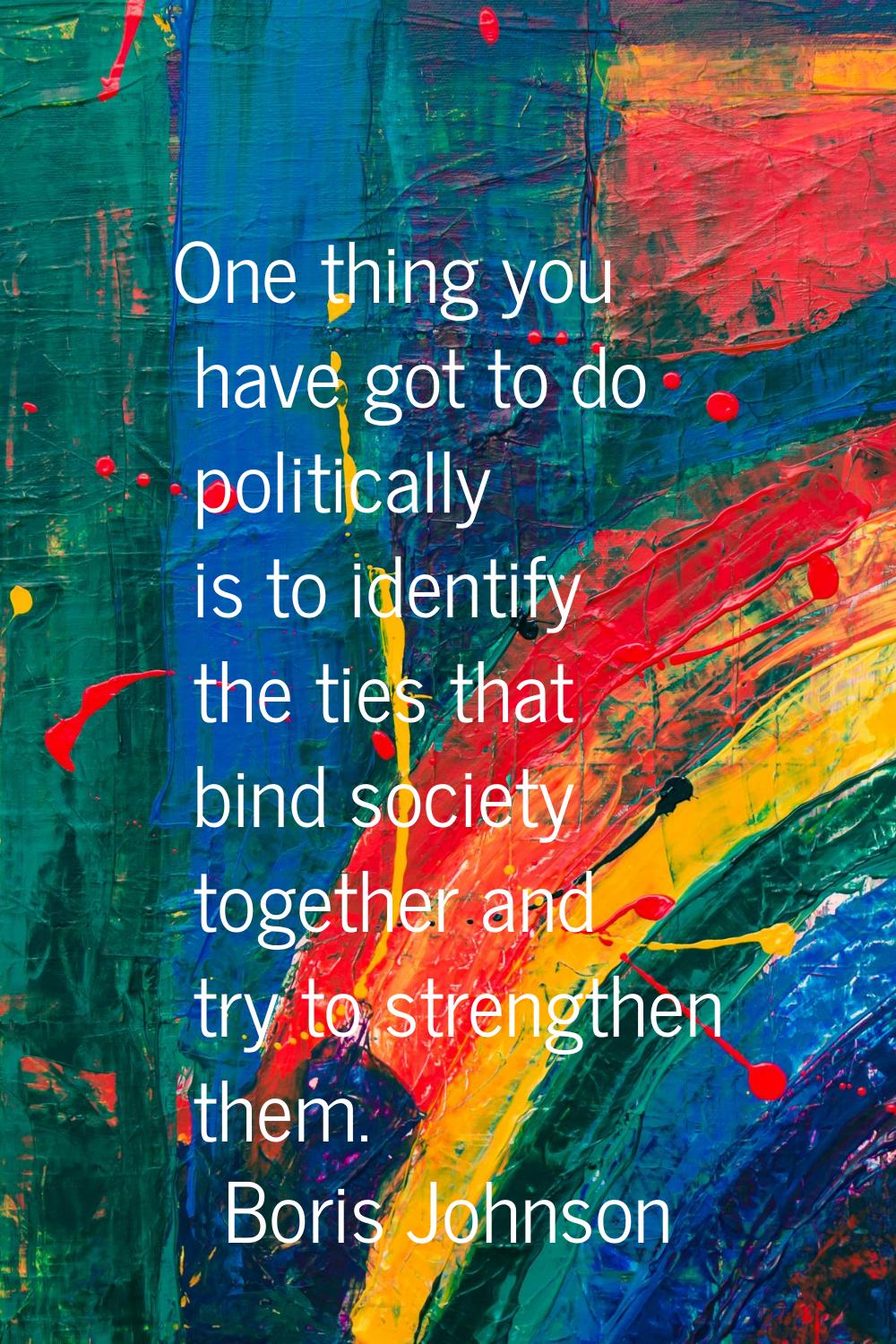 One thing you have got to do politically is to identify the ties that bind society together and try