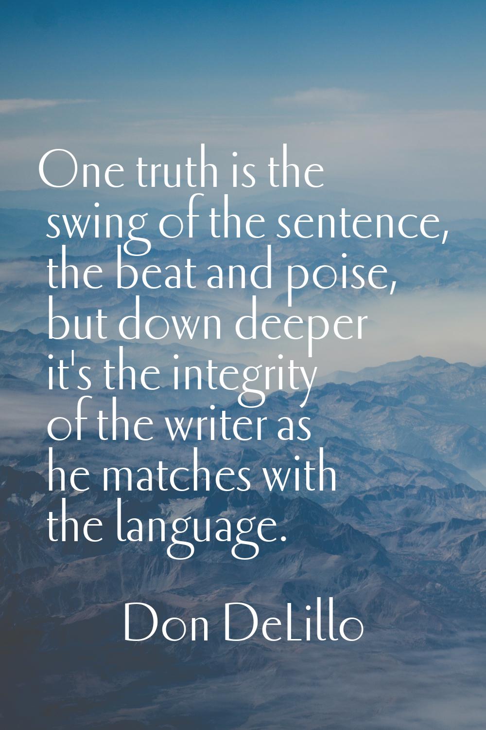 One truth is the swing of the sentence, the beat and poise, but down deeper it's the integrity of t