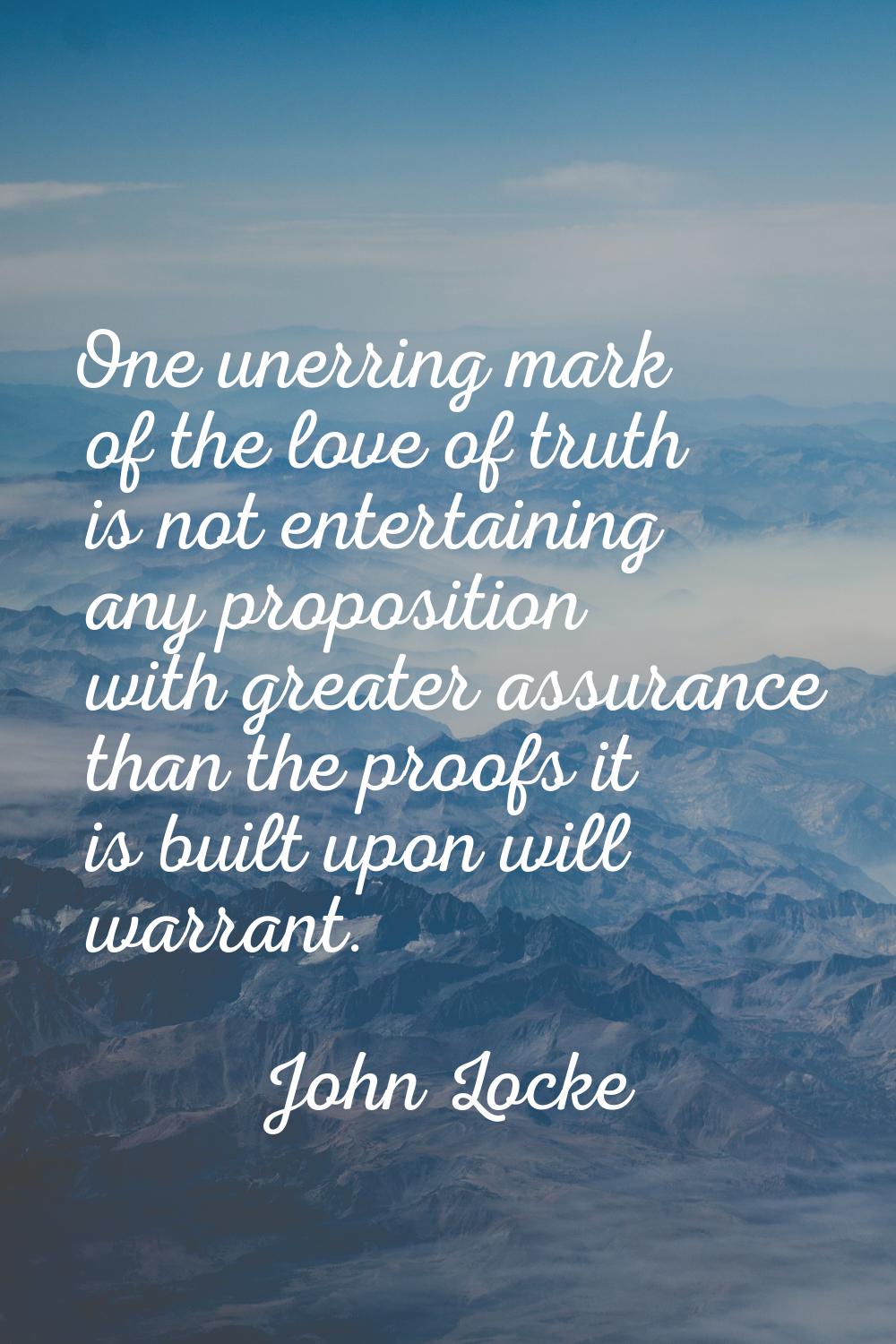 One unerring mark of the love of truth is not entertaining any proposition with greater assurance t