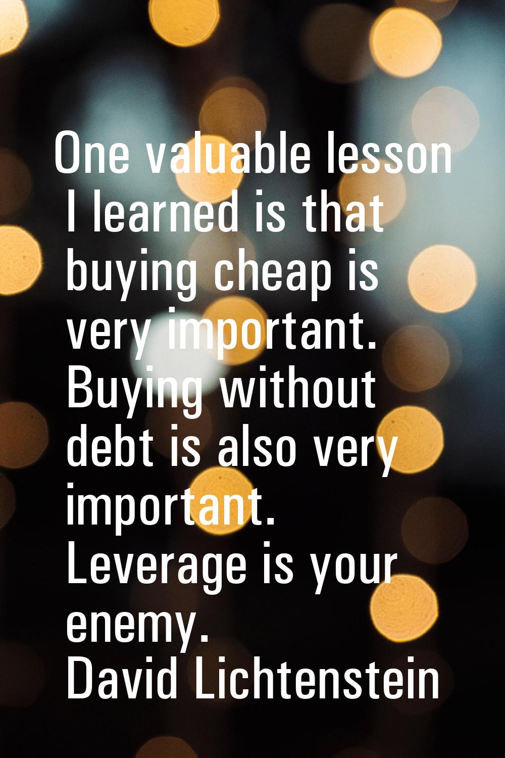 One valuable lesson I learned is that buying cheap is very important. Buying without debt is also v