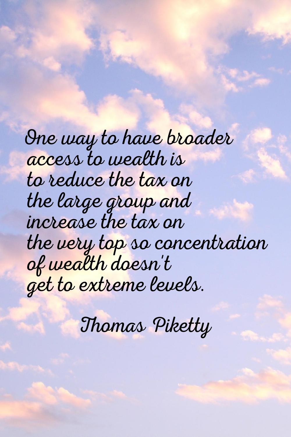 One way to have broader access to wealth is to reduce the tax on the large group and increase the t