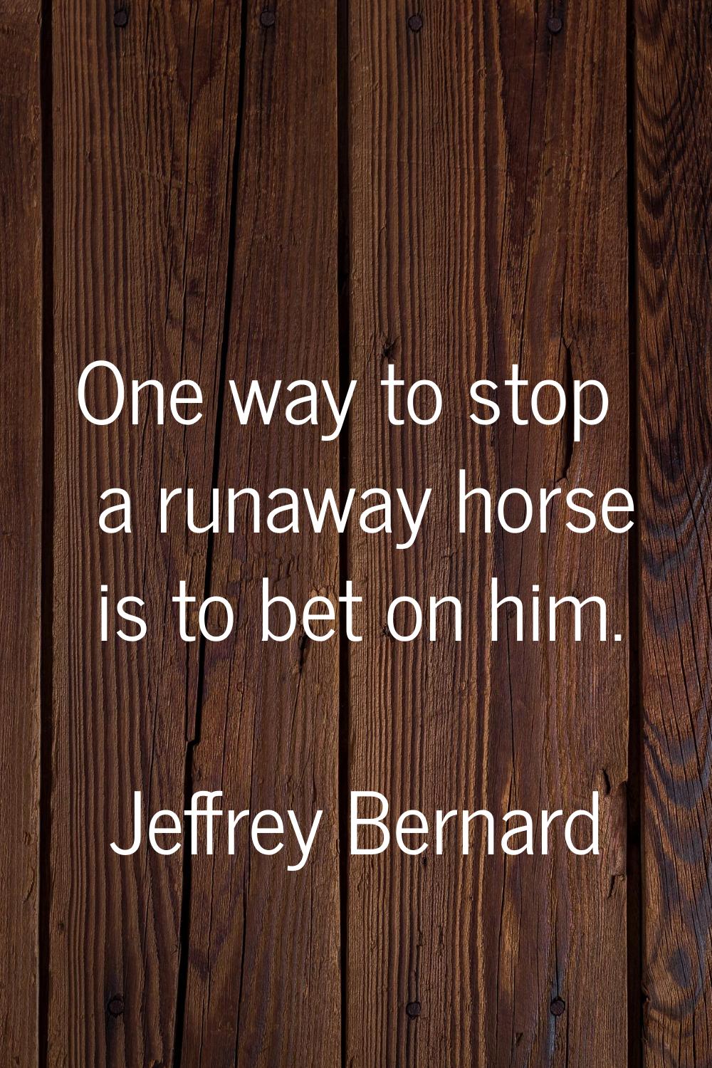 One way to stop a runaway horse is to bet on him.