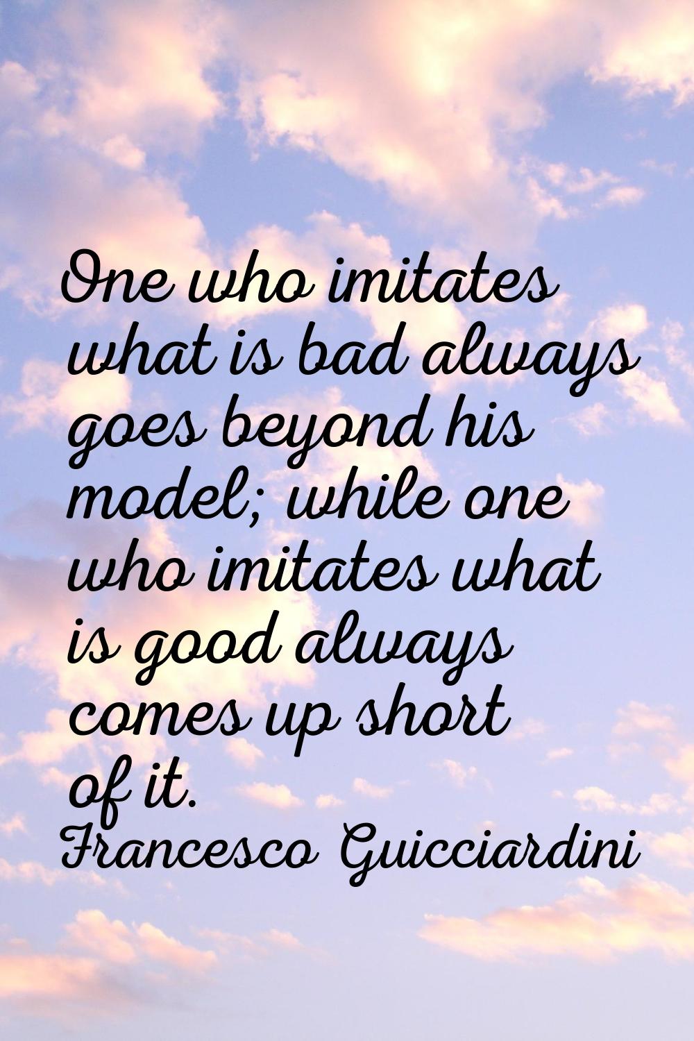 One who imitates what is bad always goes beyond his model; while one who imitates what is good alwa