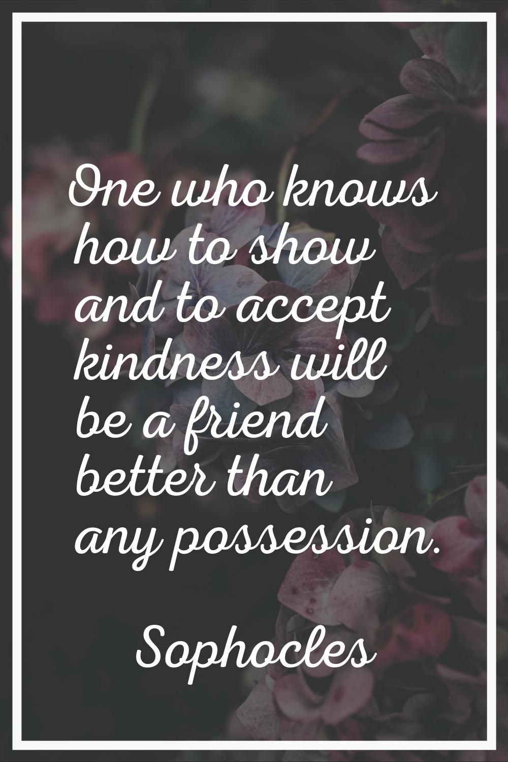 One who knows how to show and to accept kindness will be a friend better than any possession.