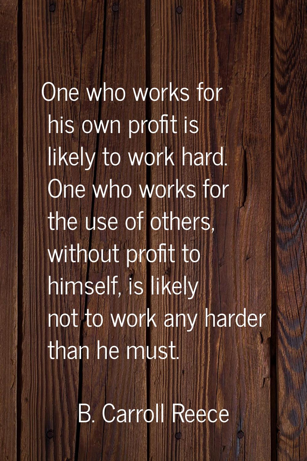 One who works for his own profit is likely to work hard. One who works for the use of others, witho