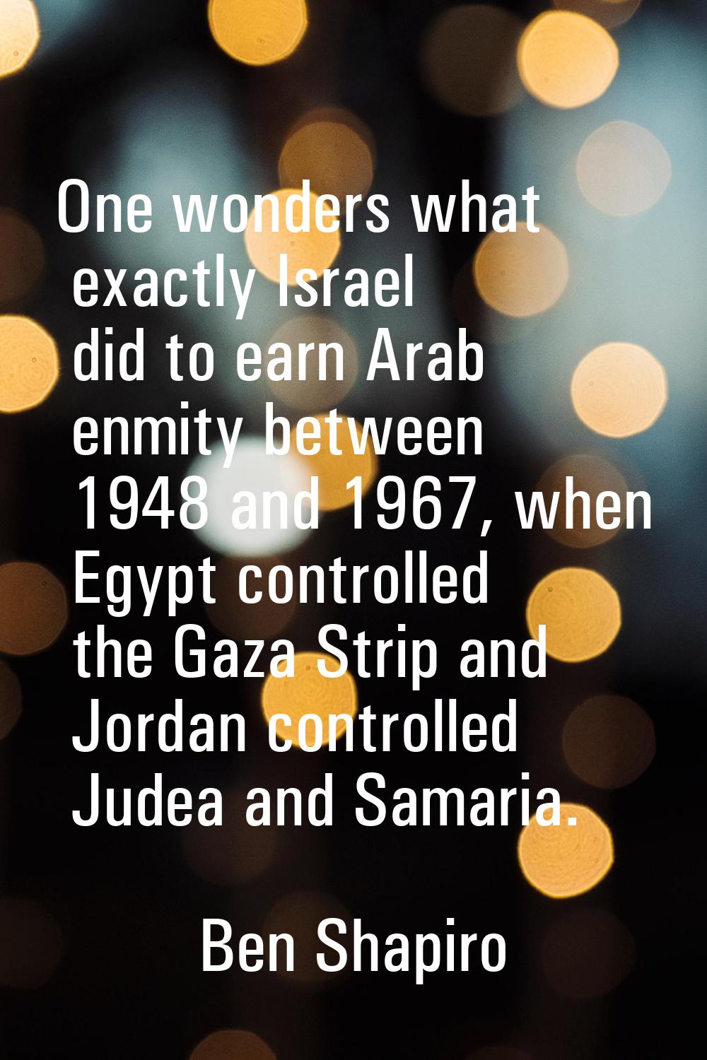 One wonders what exactly Israel did to earn Arab enmity between 1948 and 1967, when Egypt controlle