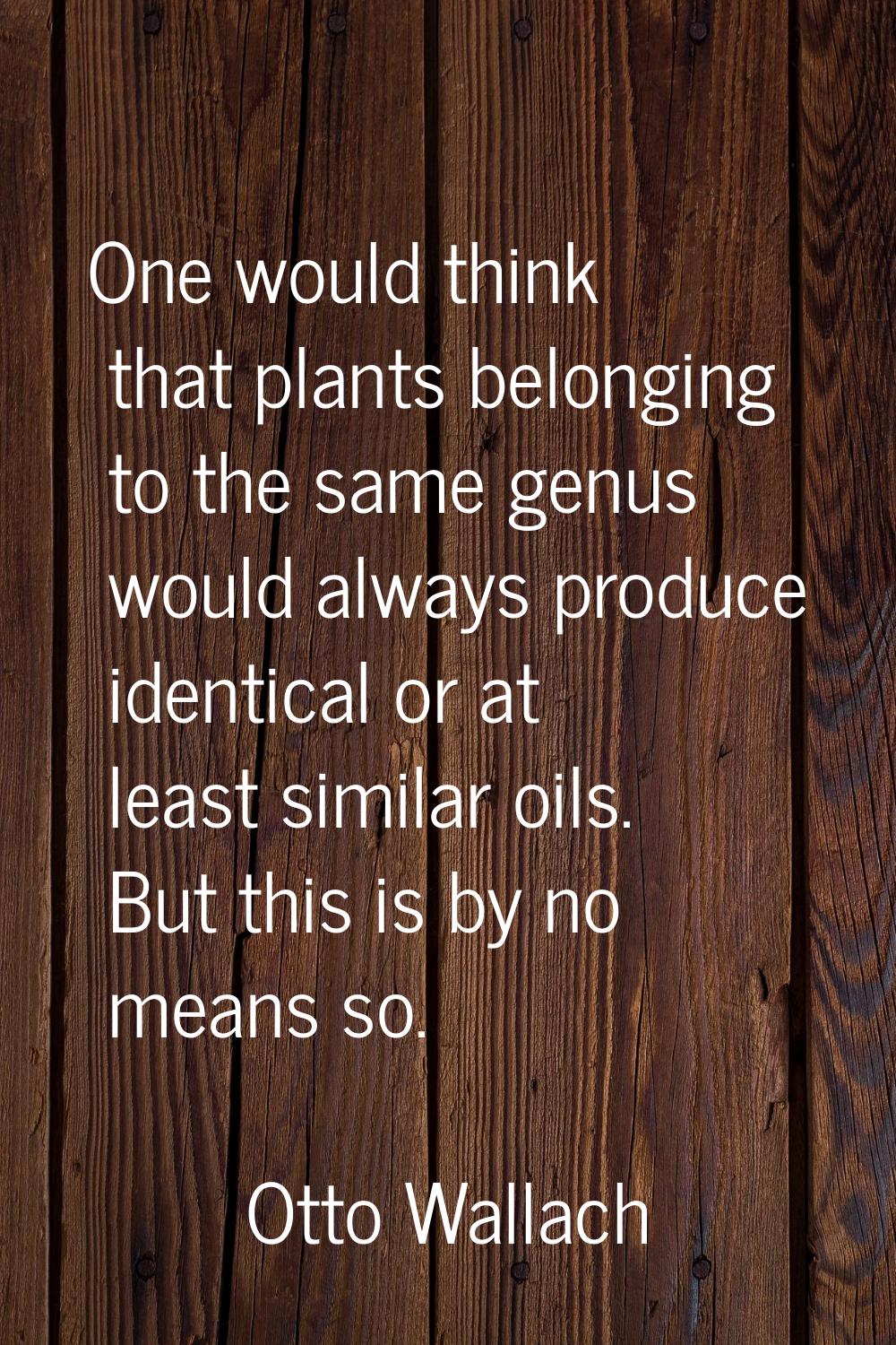 One would think that plants belonging to the same genus would always produce identical or at least 