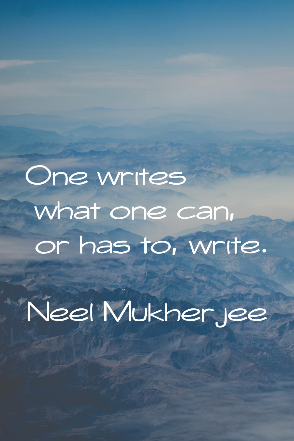 One writes what one can, or has to, write.