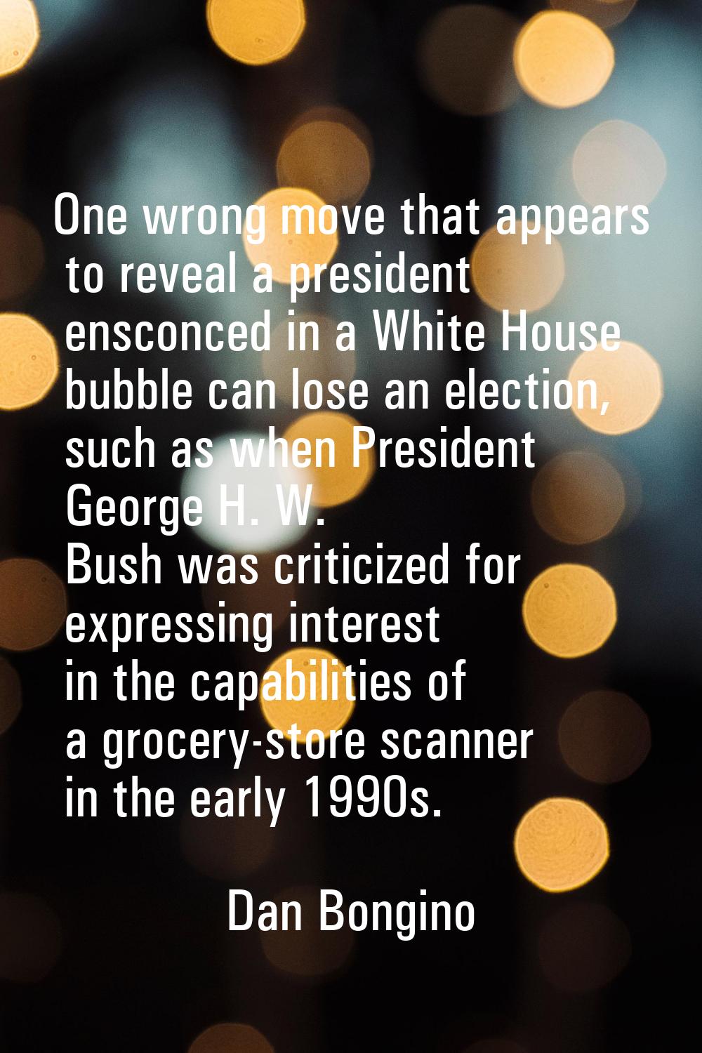 One wrong move that appears to reveal a president ensconced in a White House bubble can lose an ele
