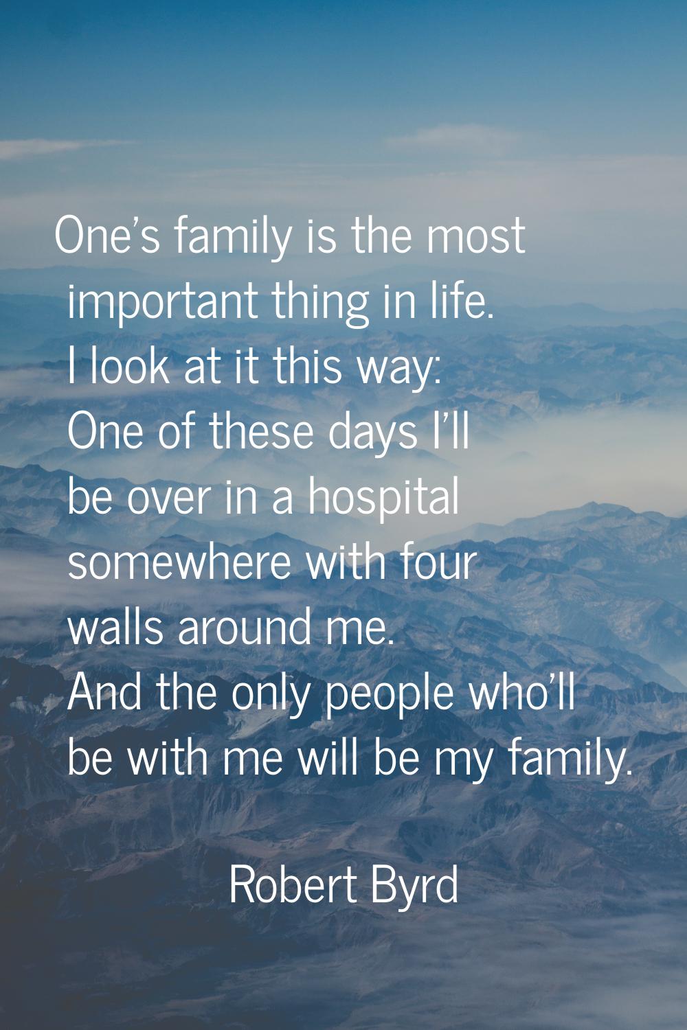 One's family is the most important thing in life. I look at it this way: One of these days I'll be 