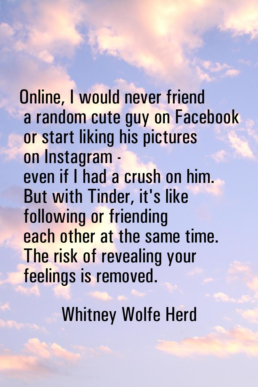 Online, I would never friend a random cute guy on Facebook or start liking his pictures on Instagra