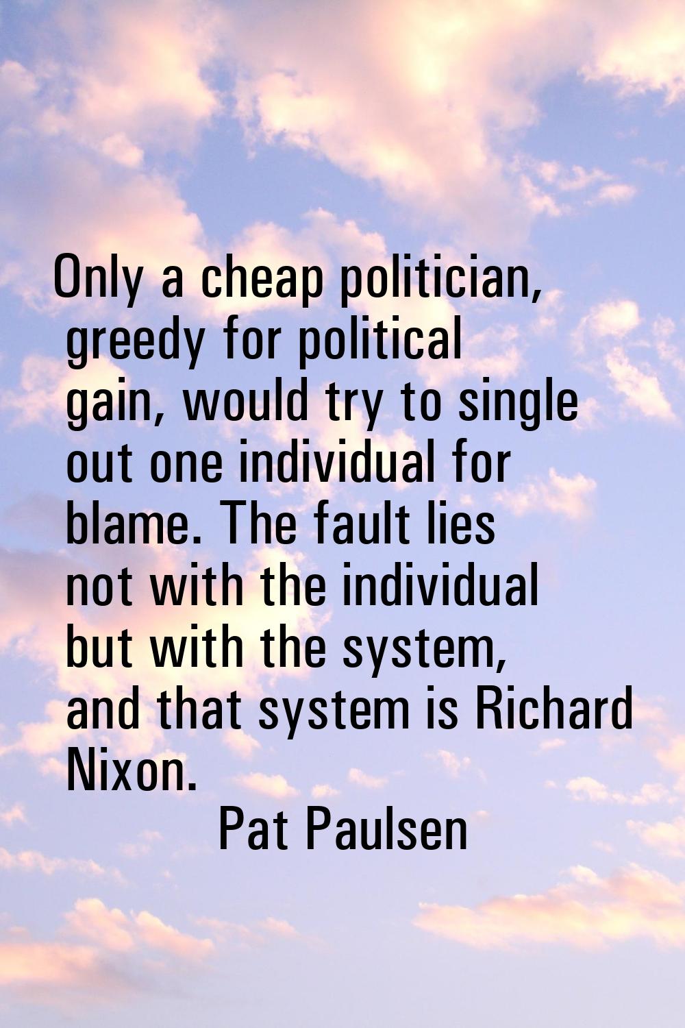 Only a cheap politician, greedy for political gain, would try to single out one individual for blam