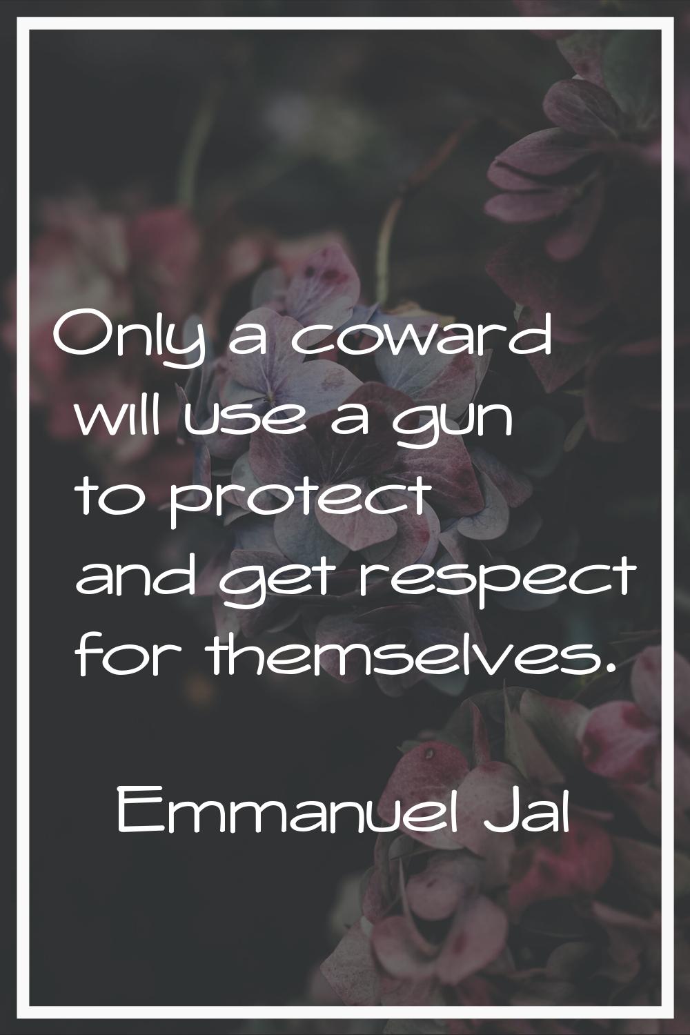 Only a coward will use a gun to protect and get respect for themselves.
