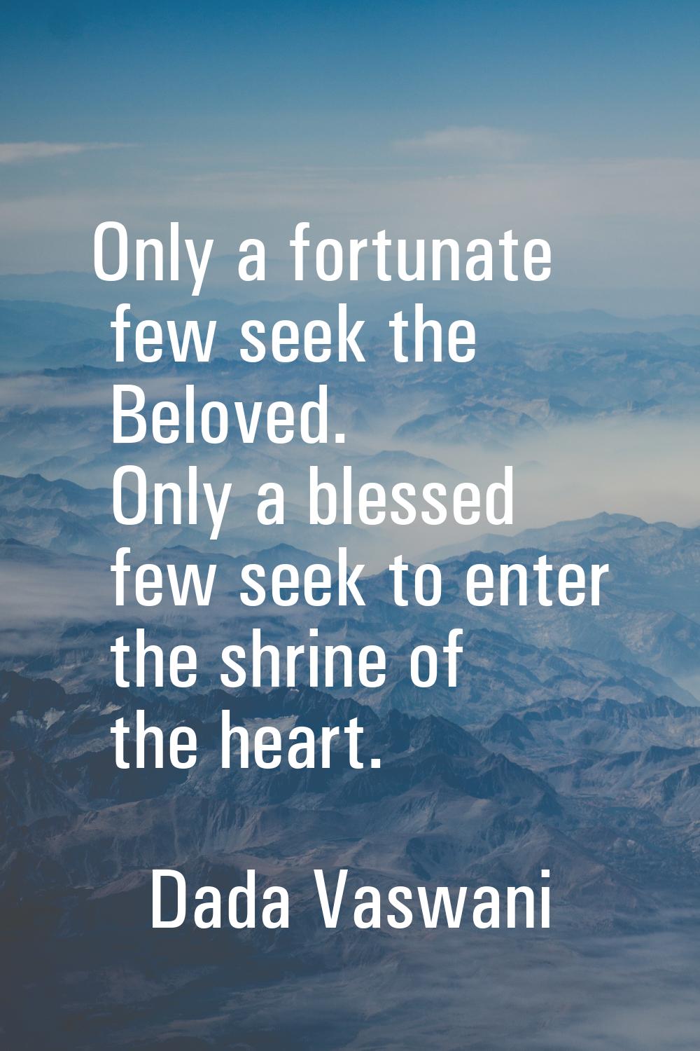 Only a fortunate few seek the Beloved. Only a blessed few seek to enter the shrine of the heart.