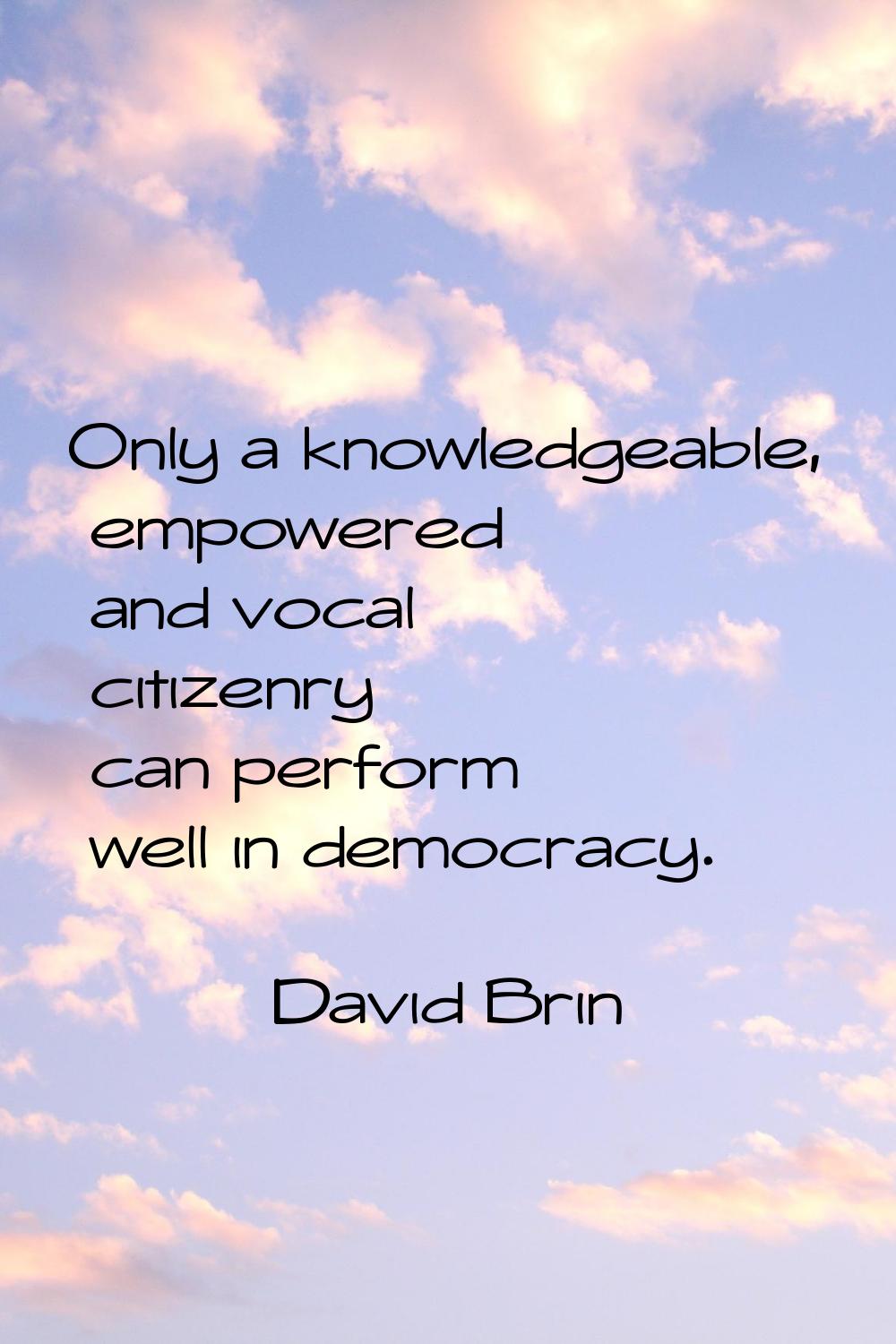 Only a knowledgeable, empowered and vocal citizenry can perform well in democracy.