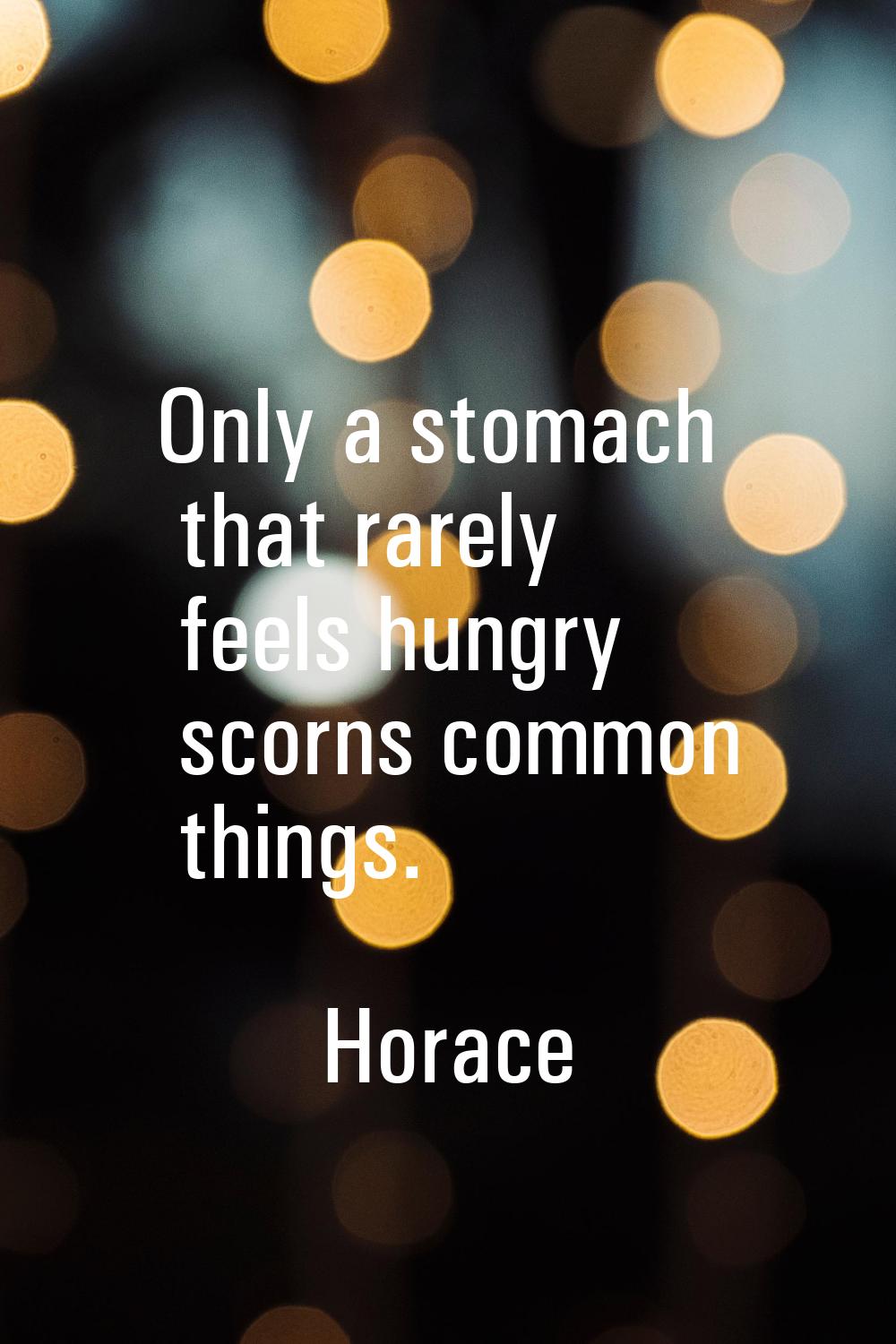 Only a stomach that rarely feels hungry scorns common things.