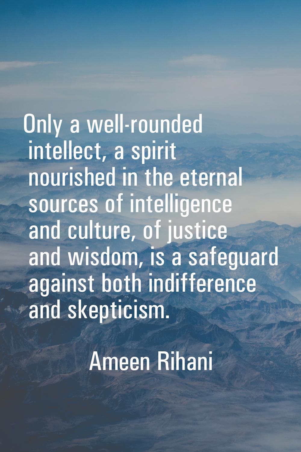 Only a well-rounded intellect, a spirit nourished in the eternal sources of intelligence and cultur