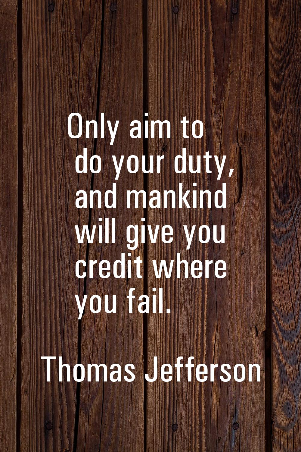 Only aim to do your duty, and mankind will give you credit where you fail.