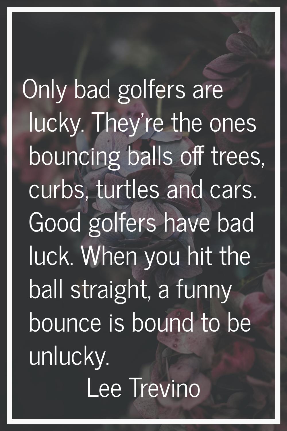 Only bad golfers are lucky. They're the ones bouncing balls off trees, curbs, turtles and cars. Goo