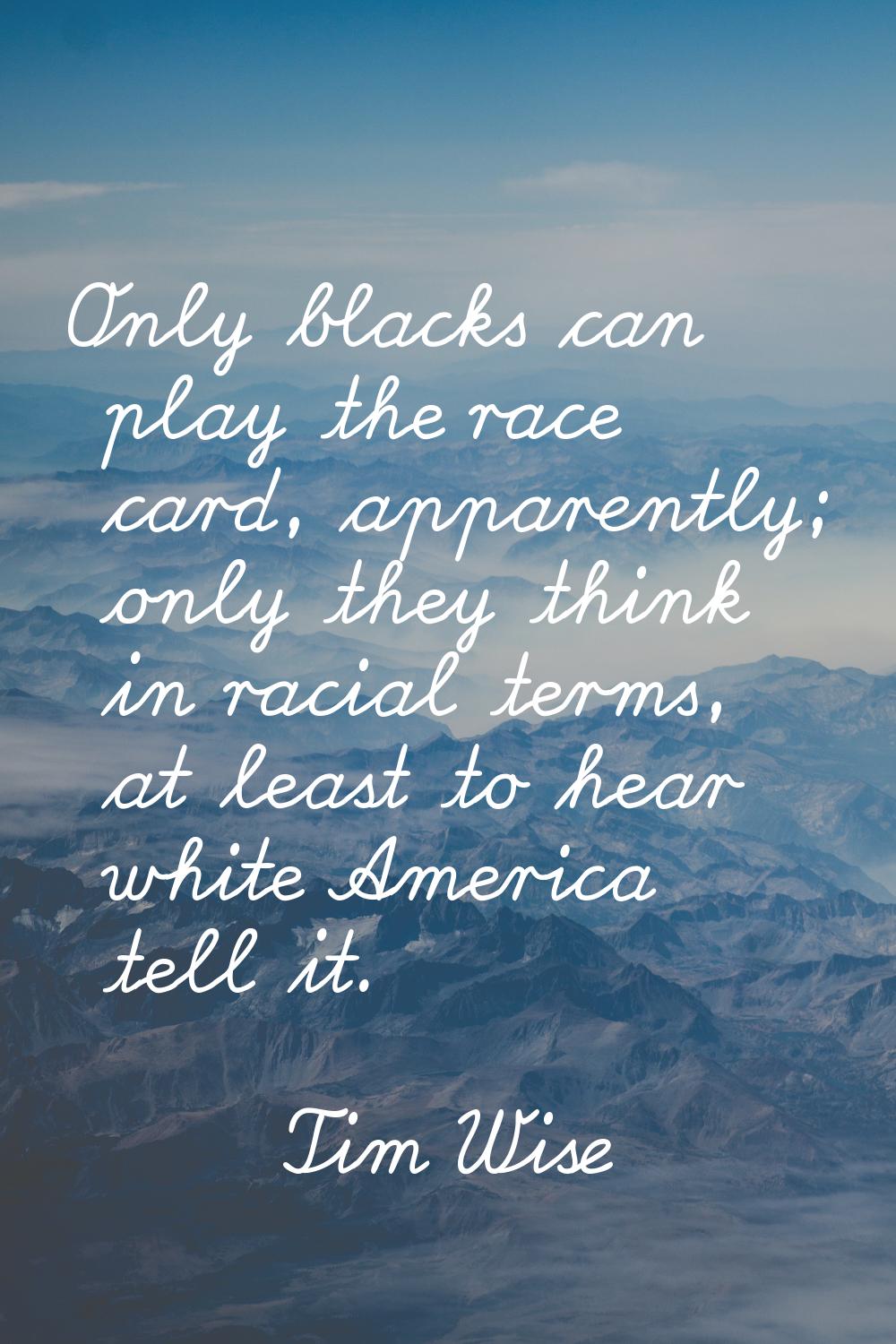Only blacks can play the race card, apparently; only they think in racial terms, at least to hear w
