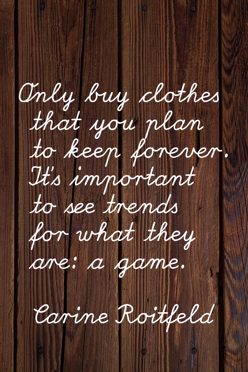 Only buy clothes that you plan to keep forever. It's important to see trends for what they are: a g