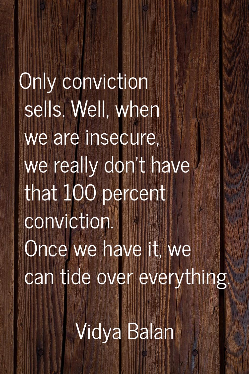 Only conviction sells. Well, when we are insecure, we really don't have that 100 percent conviction