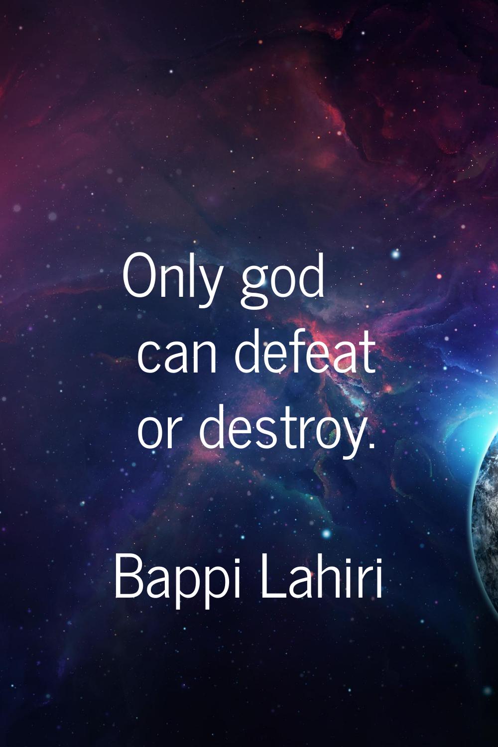 Only god can defeat or destroy.
