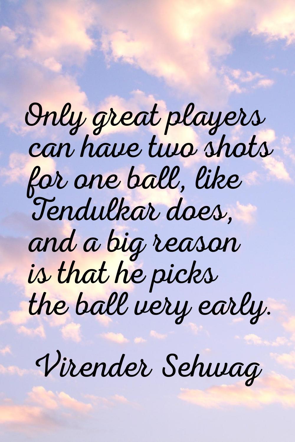 Only great players can have two shots for one ball, like Tendulkar does, and a big reason is that h