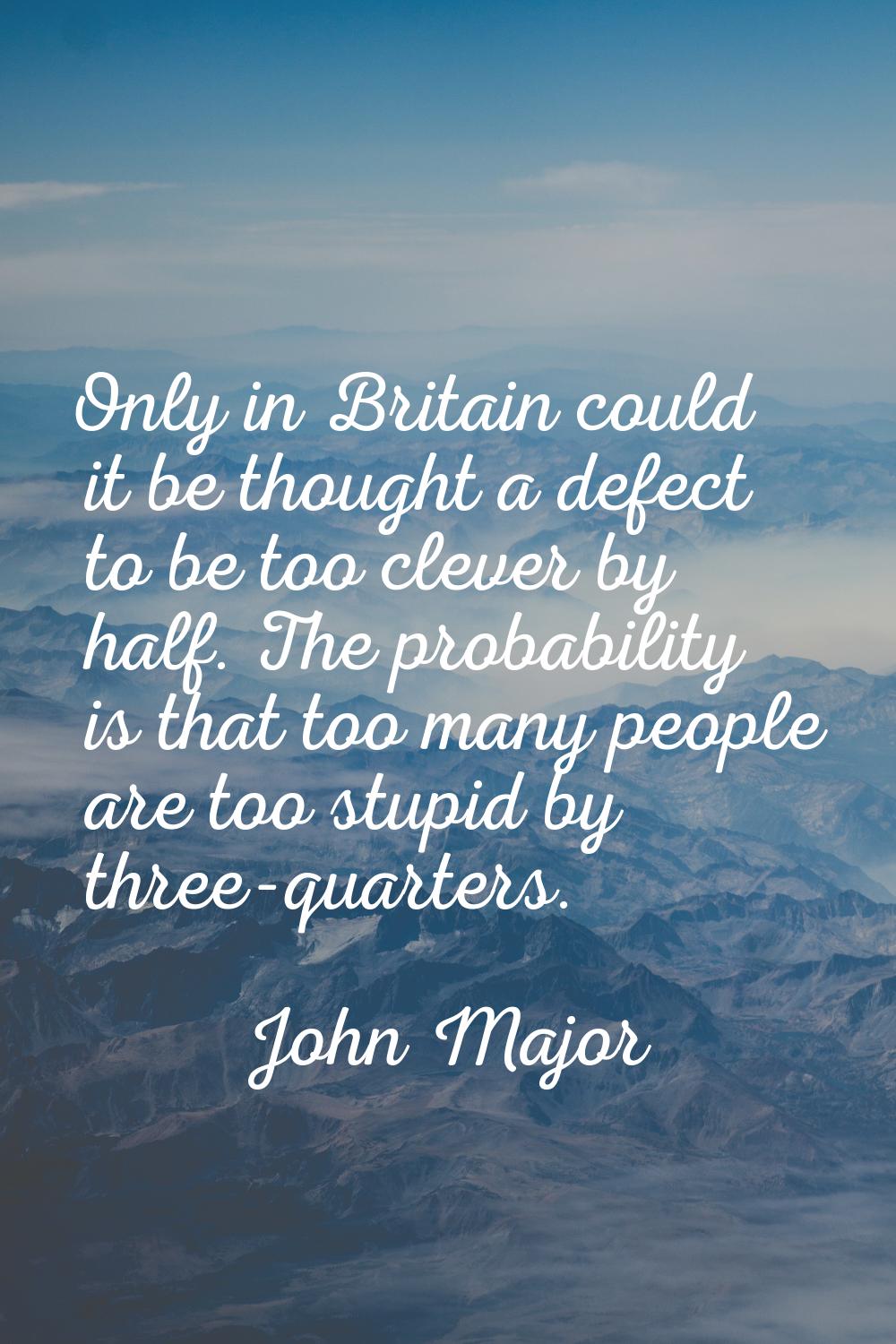 Only in Britain could it be thought a defect to be too clever by half. The probability is that too 