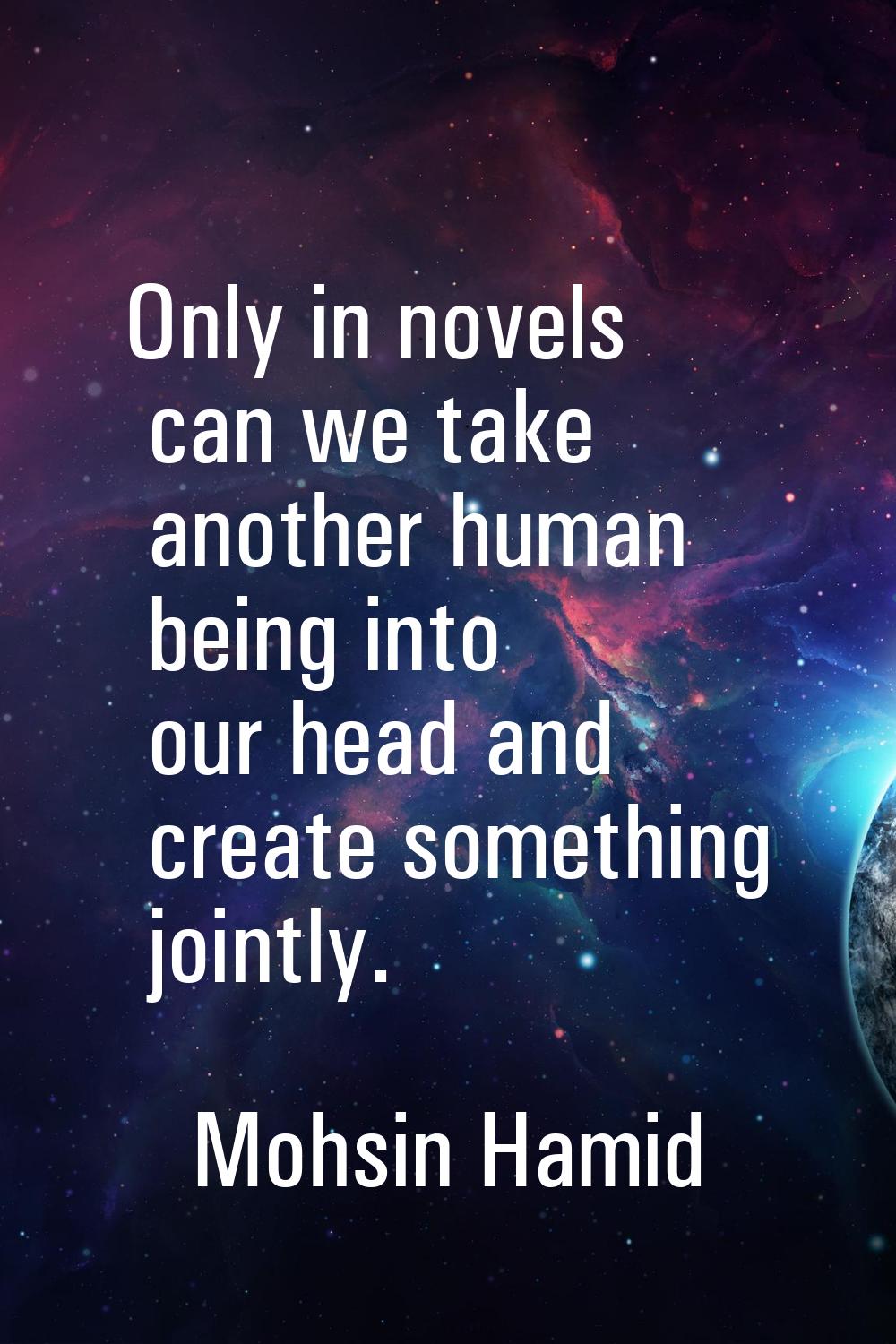 Only in novels can we take another human being into our head and create something jointly.