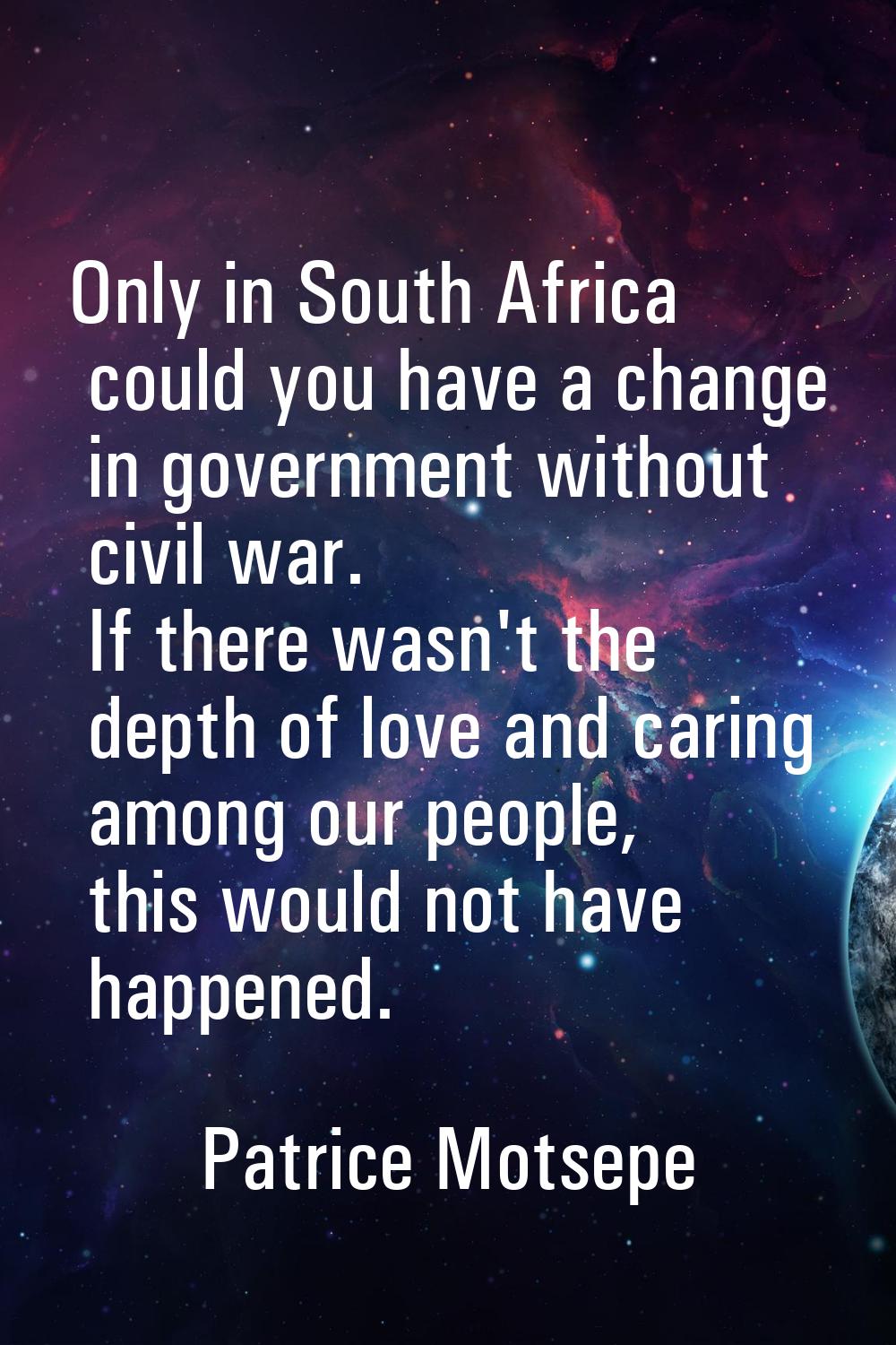 Only in South Africa could you have a change in government without civil war. If there wasn't the d