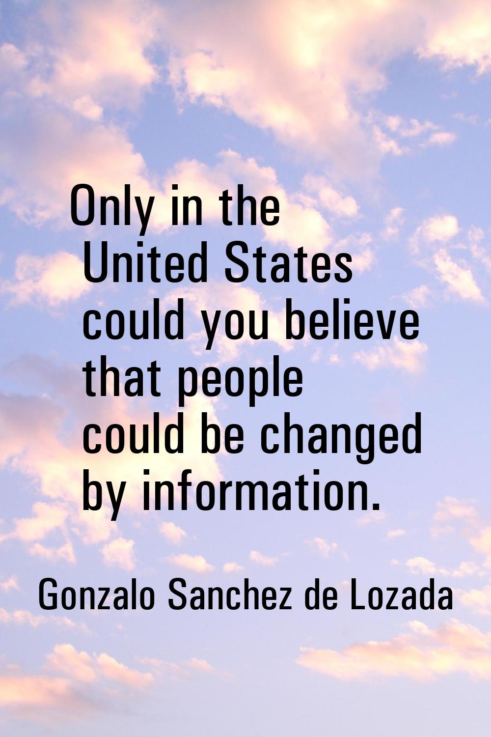 Only in the United States could you believe that people could be changed by information.