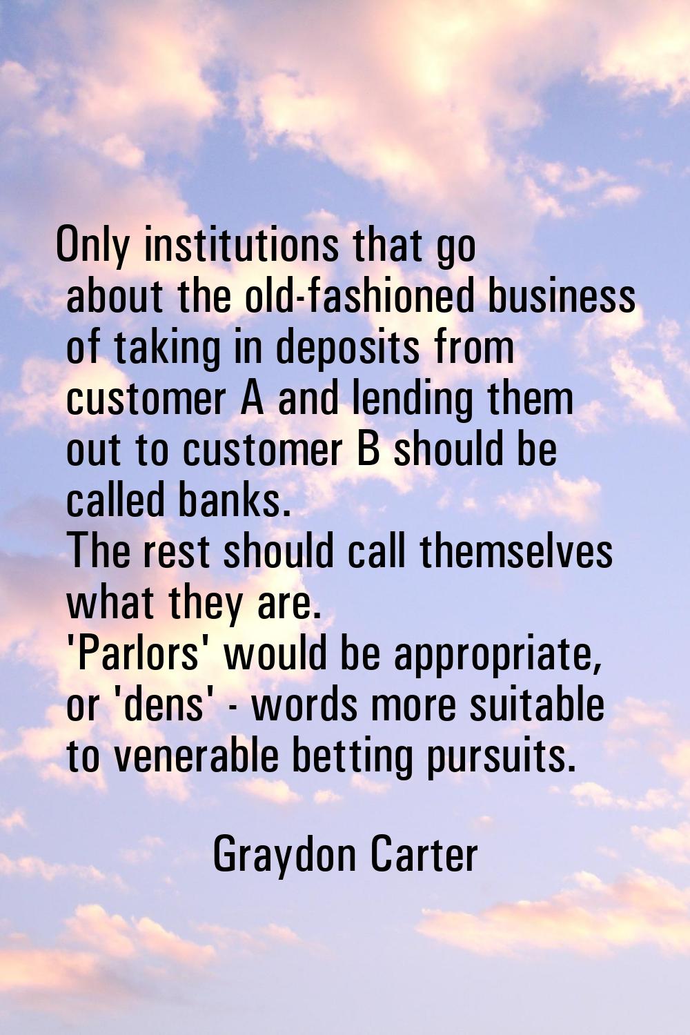 Only institutions that go about the old-fashioned business of taking in deposits from customer A an