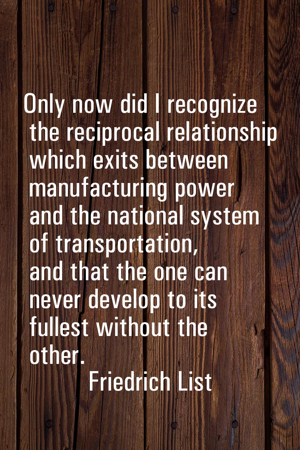 Only now did I recognize the reciprocal relationship which exits between manufacturing power and th