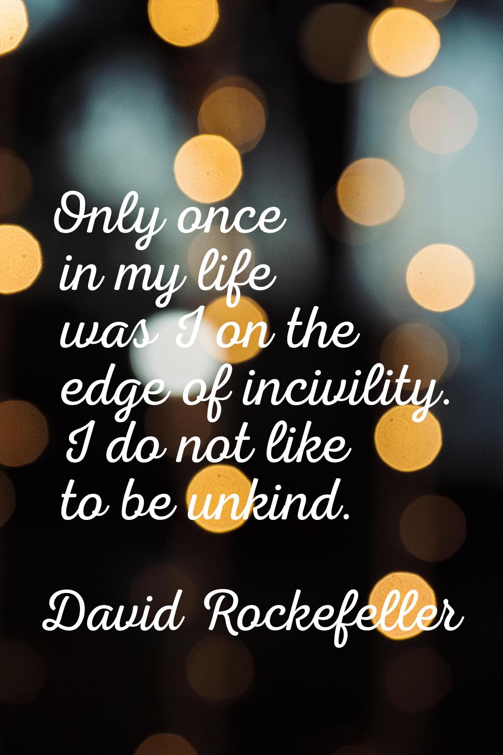 Only once in my life was I on the edge of incivility. I do not like to be unkind.
